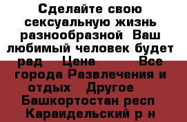 Сделайте свою сексуальную жизнь разнообразной! Ваш любимый человек будет рад. › Цена ­ 150 - Все города Развлечения и отдых » Другое   . Башкортостан респ.,Караидельский р-н